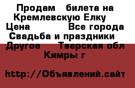 Продам 3 билета на Кремлевскую Елку. › Цена ­ 2 000 - Все города Свадьба и праздники » Другое   . Тверская обл.,Кимры г.